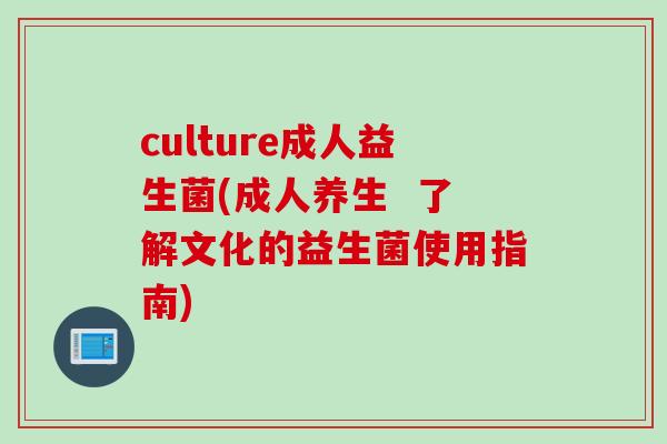 culture成人益生菌(成人养生  了解文化的益生菌使用指南)