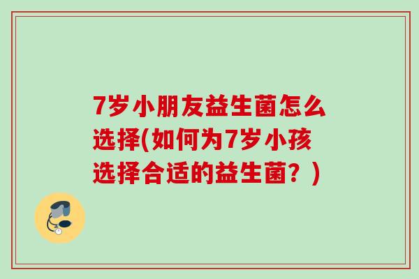 7岁小朋友益生菌怎么选择(如何为7岁小孩选择合适的益生菌？)