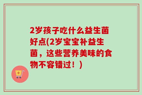 2岁孩子吃什么益生菌好点(2岁宝宝补益生菌，这些营养美味的食物不容错过！)