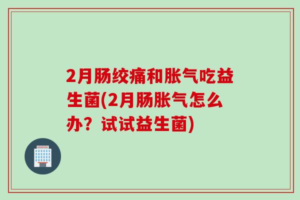 2月肠绞痛和吃益生菌(2月肠怎么办？试试益生菌)