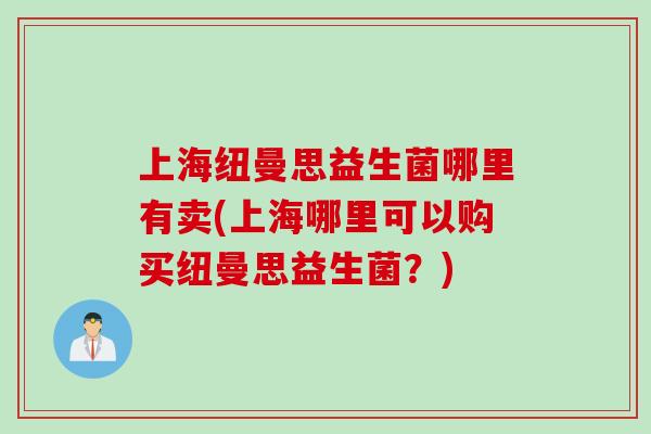 上海纽曼思益生菌哪里有卖(上海哪里可以购买纽曼思益生菌？)