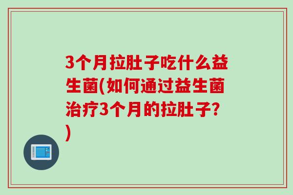 3个月拉肚子吃什么益生菌(如何通过益生菌3个月的拉肚子？)