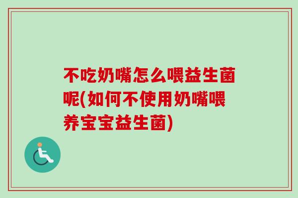 不吃奶嘴怎么喂益生菌呢(如何不使用奶嘴喂养宝宝益生菌)