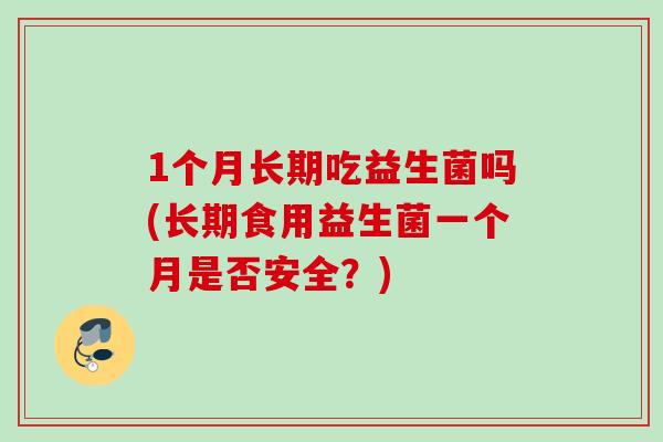 1个月长期吃益生菌吗(长期食用益生菌一个月是否安全？)