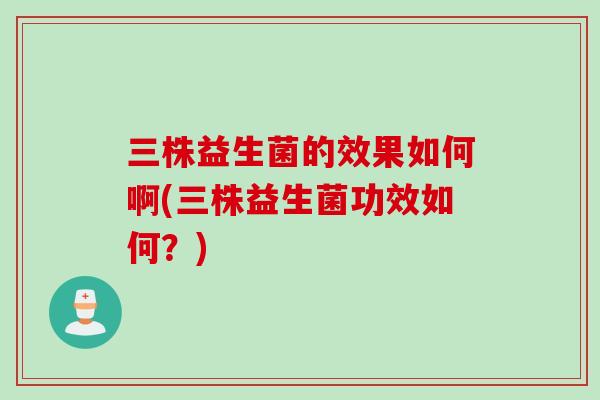 三株益生菌的效果如何啊(三株益生菌功效如何？)