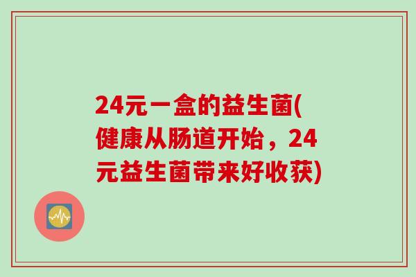 24元一盒的益生菌(健康从肠道开始，24元益生菌带来好收获)