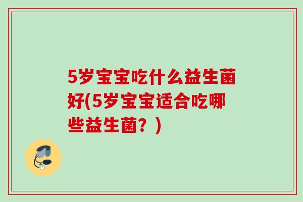 5岁宝宝吃什么益生菌好(5岁宝宝适合吃哪些益生菌?) 5岁宝宝吃什么益生菌好(5岁宝宝适合吃哪些益生菌?)