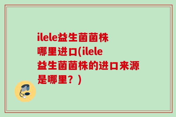 ilele益生菌菌株哪里进口(ilele益生菌菌株的进口来源是哪里？)