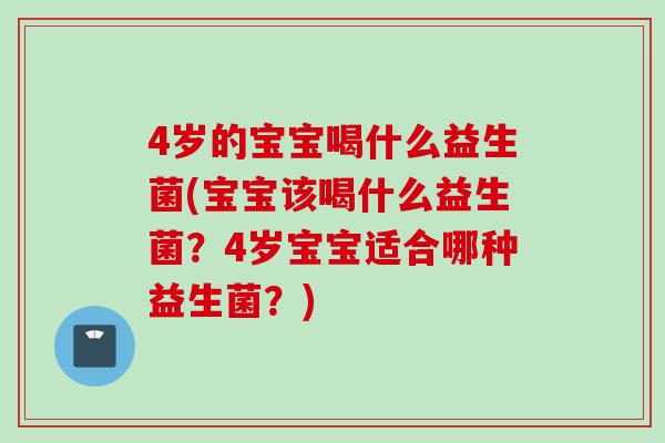 4岁的宝宝喝什么益生菌(宝宝该喝什么益生菌?4岁宝宝适合哪种益生菌?) 4岁的宝宝喝什么益生菌(宝宝该喝什么益生菌?4岁宝宝适合哪种益生菌?)