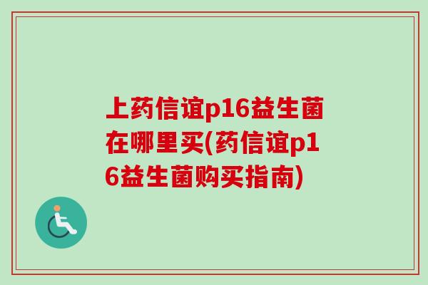 上药信谊p16益生菌在哪里买(药信谊p16益生菌购买指南) 上药信谊p16益生菌在哪里买(药信谊p16益生菌购买指南)
