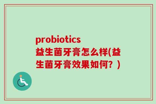 probiotics益生菌牙膏怎么样(益生菌牙膏效果如何？)