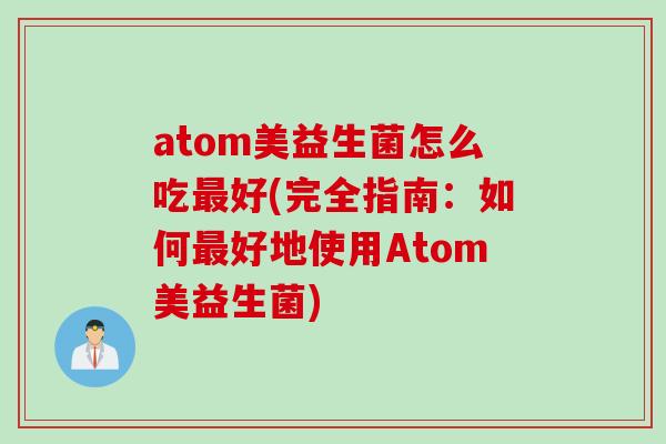 atom美益生菌怎么吃好(完全指南：如何好地使用Atom美益生菌)