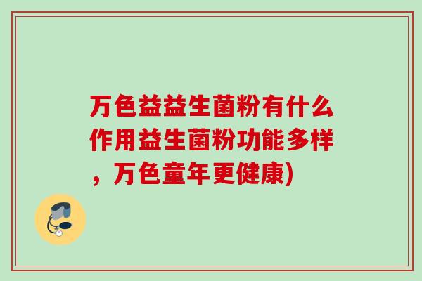 万色益益生菌粉有什么作用益生菌粉功能多样，万色童年更健康)