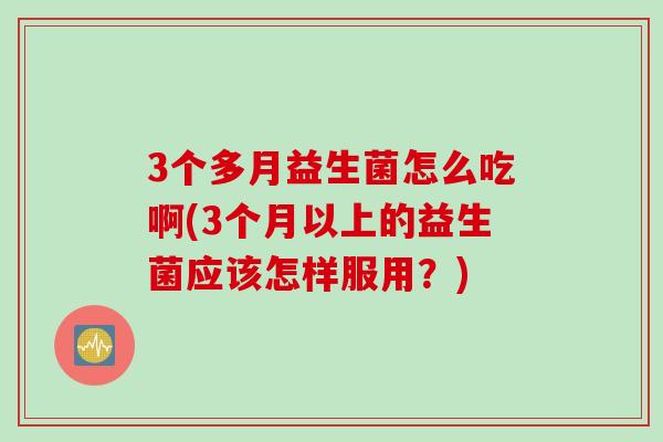 3个多月益生菌怎么吃啊(3个月以上的益生菌应该怎样服用?) 3个多月益生菌怎么吃啊(3个月以上的益生菌应该怎样服用?)