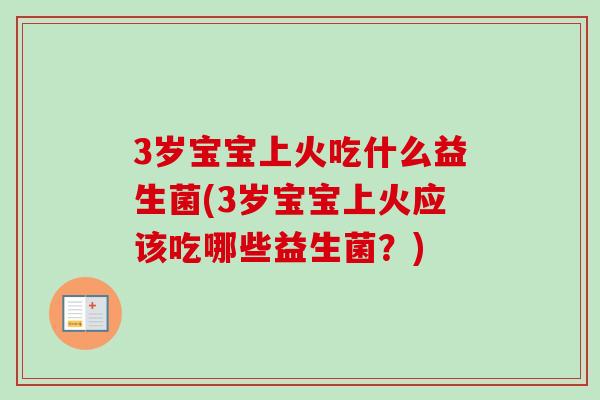 3岁宝宝上火吃什么益生菌(3岁宝宝上火应该吃哪些益生菌？)