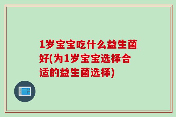 1岁宝宝吃什么益生菌好(为1岁宝宝选择合适的益生菌选择)