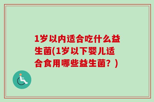 1岁以内适合吃什么益生菌(1岁以下婴儿适合食用哪些益生菌?) 1岁以内适合吃什么益生菌(1岁以下婴儿适合食用哪些益生菌?)