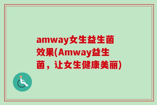 amway女生益生菌效果(Amway益生菌,让女生健康美丽) amway女生益生菌效果(Amway益生菌,让女生健康美丽)