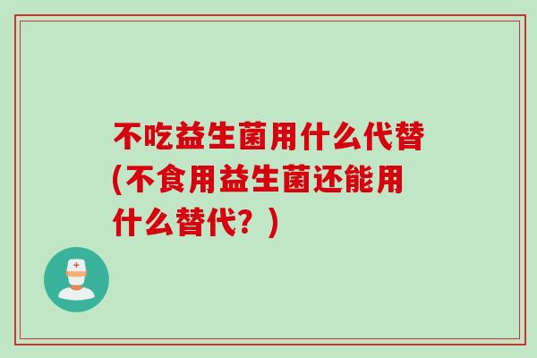 不吃益生菌用什么代替(不食用益生菌还能用什么替代？)