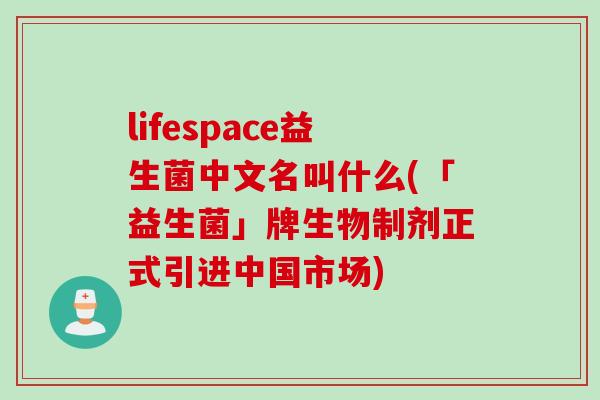 lifespace益生菌中文名叫什么(「益生菌」牌生物制剂正式引进中国市场) lifespace益生菌中文名叫什么(「益生菌」牌生物制剂正式引进中国市场)