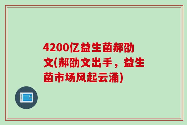 4200亿益生菌郝劭文(郝劭文出手，益生菌市场风起云涌)