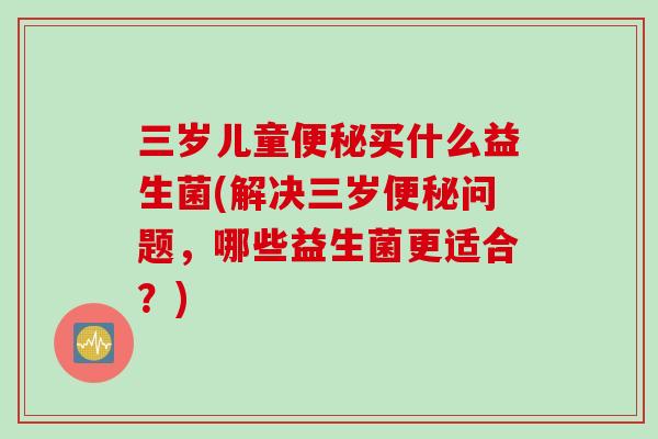三岁儿童买什么益生菌(解决三岁问题,哪些益生菌更适合?) 三岁儿童买什么益生菌(解决三岁问题,哪些益生菌更适合?)