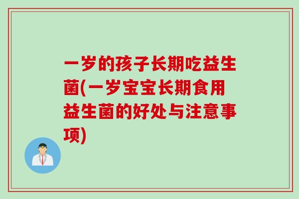 一岁的孩子长期吃益生菌(一岁宝宝长期食用益生菌的好处与注意事项) 一岁的孩子长期吃益生菌(一岁宝宝长期食用益生菌的好处与注意事项)