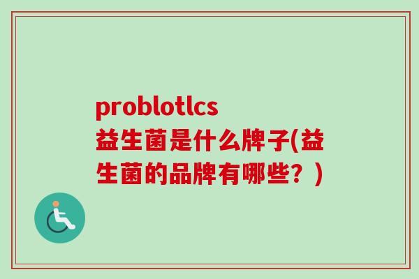 problotlcs益生菌是什么牌子(益生菌的品牌有哪些?) problotlcs益生菌是什么牌子(益生菌的品牌有哪些?)