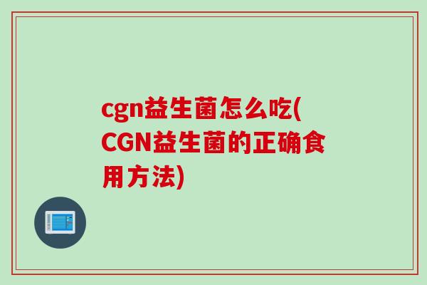 cgn益生菌怎么吃(CGN益生菌的正确食用方法)