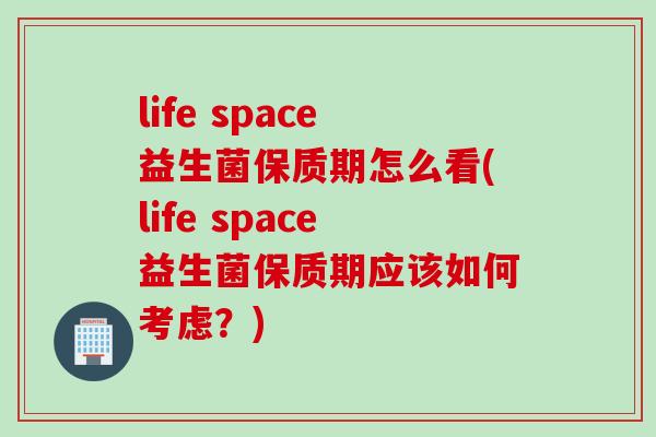 life space益生菌保质期怎么看(life space益生菌保质期应该如何考虑？)