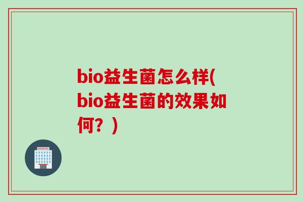 bio益生菌怎么样(bio益生菌的效果如何?) bio益生菌怎么样(bio益生菌的效果如何?)