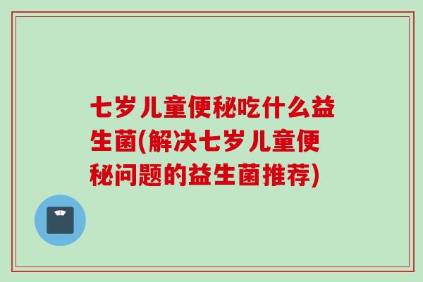 七岁儿童吃什么益生菌(解决七岁儿童问题的益生菌推荐)