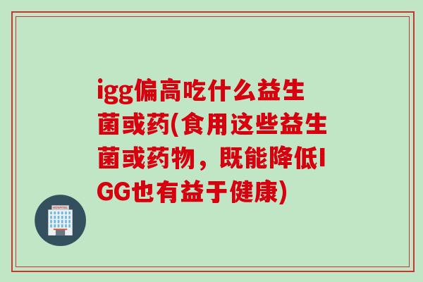 igg偏高吃什么益生菌或药(食用这些益生菌或,既能降低IGG也有益于健康) igg偏高吃什么益生菌或药(食用这些益生菌或,既能降低IGG也有益于健康)