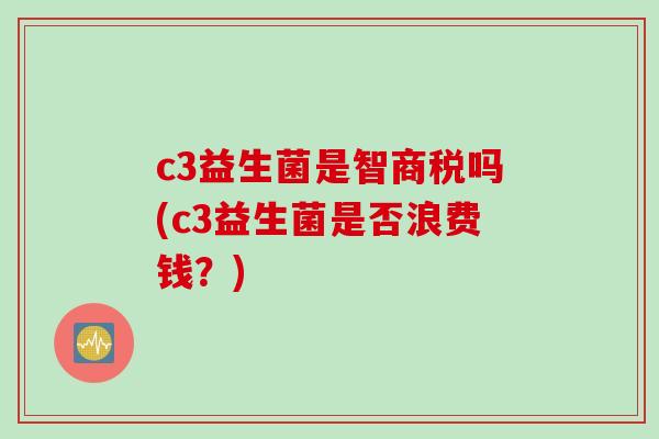 c3益生菌是智商税吗(c3益生菌是否浪费钱?) c3益生菌是智商税吗(c3益生菌是否浪费钱?)