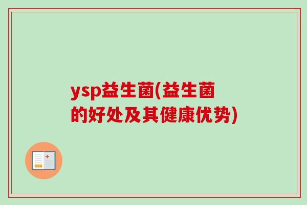ysp益生菌(益生菌的好处及其健康优势) ysp益生菌(益生菌的好处及其健康优势)