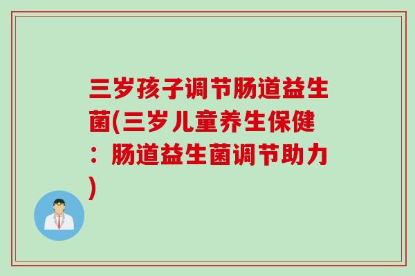 三岁孩子调节肠道益生菌(三岁儿童养生保健:肠道益生菌调节助力) 三岁孩子调节肠道益生菌(三岁儿童养生保健:肠道益生菌调节助力)