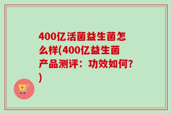 400亿活菌益生菌怎么样(400亿益生菌产品测评：功效如何？)