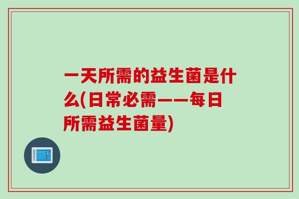 一天所需的益生菌是什么(日常必需——每日所需益生菌量) 一天所需的益生菌是什么(日常必需——每日所需益生菌量)