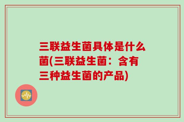三联益生菌具体是什么菌(三联益生菌:含有三种益生菌的产品) 三联益生菌具体是什么菌(三联益生菌:含有三种益生菌的产品)