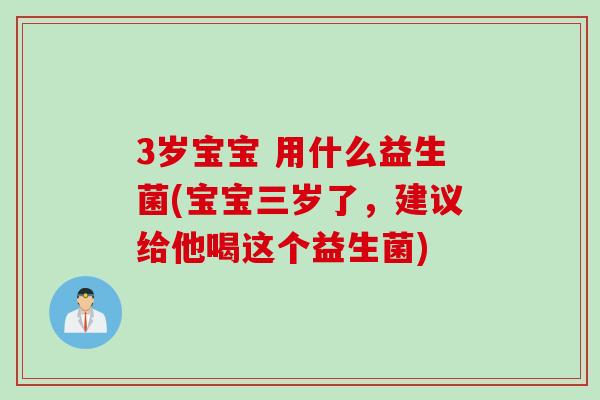 3岁宝宝 用什么益生菌(宝宝三岁了,建议给他喝这个益生菌) 3岁宝宝 用什么益生菌(宝宝三岁了,建议给他喝这个益生菌)