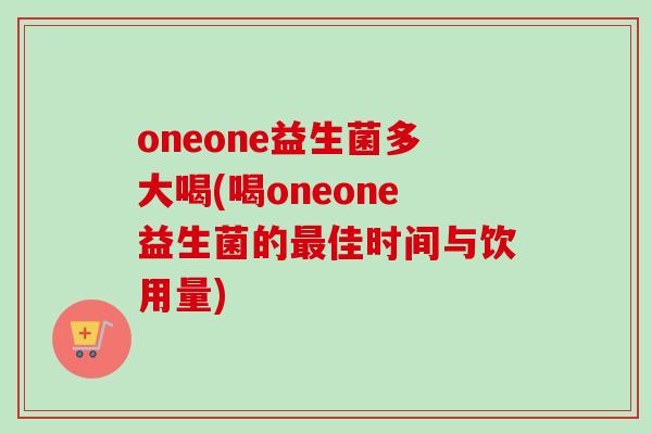 oneone益生菌多大喝(喝oneone益生菌的最佳时间与饮用量)
