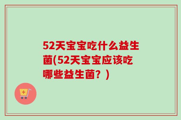 52天宝宝吃什么益生菌(52天宝宝应该吃哪些益生菌？)