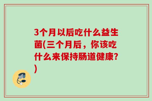 3个月以后吃什么益生菌(三个月后，你该吃什么来保持肠道健康？)