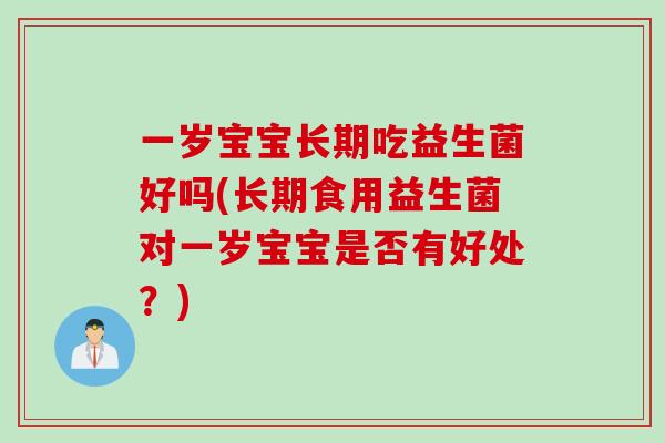 一岁宝宝长期吃益生菌好吗(长期食用益生菌对一岁宝宝是否有好处？)