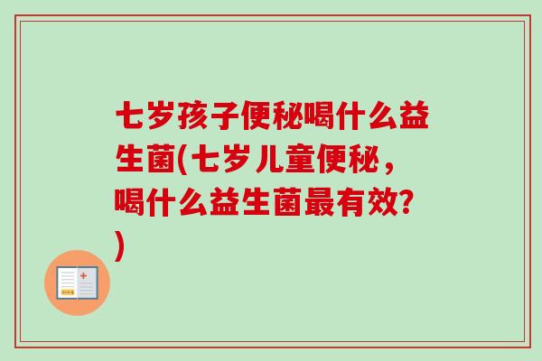 七岁孩子喝什么益生菌(七岁儿童,喝什么益生菌有效?) 七岁孩子喝什么益生菌(七岁儿童,喝什么益生菌有效?)