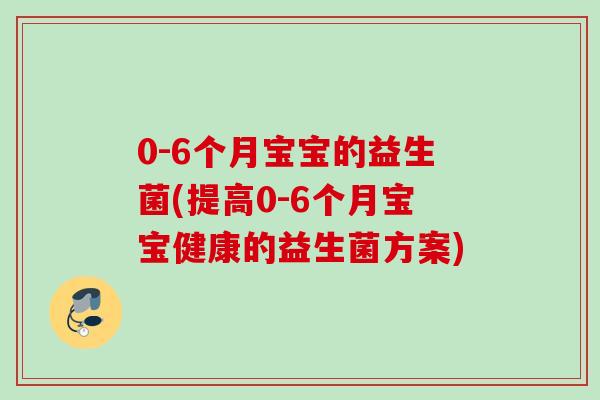 0-6个月宝宝的益生菌(提高0-6个月宝宝健康的益生菌方案) 0-6个月宝宝的益生菌(提高0-6个月宝宝健康的益生菌方案)