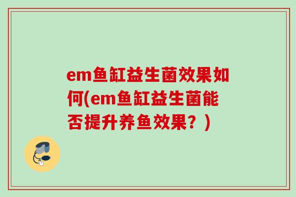 em鱼缸益生菌效果如何(em鱼缸益生菌能否提升养鱼效果?) em鱼缸益生菌效果如何(em鱼缸益生菌能否提升养鱼效果?)