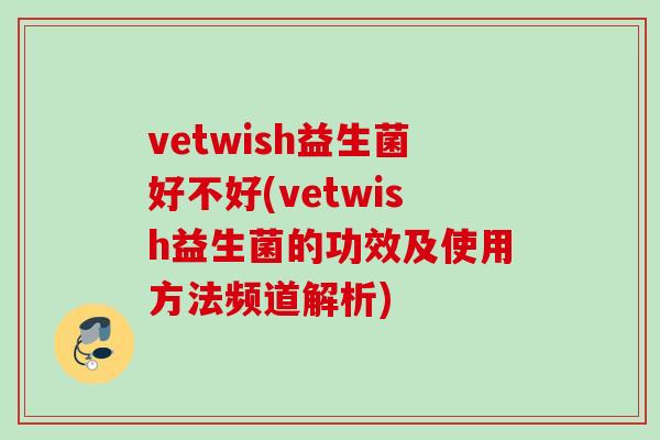 vetwish益生菌好不好(vetwish益生菌的功效及使用方法频道解析)