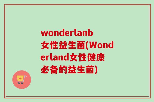 wonderlanb女性益生菌(Wonderland女性健康必备的益生菌) wonderlanb女性益生菌(Wonderland女性健康必备的益生菌)