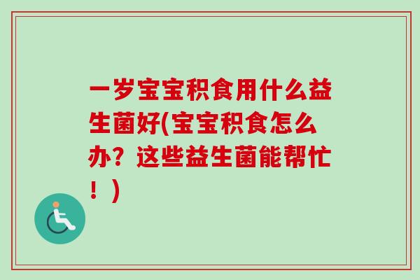 一岁宝宝积食用什么益生菌好(宝宝积食怎么办？这些益生菌能帮忙！)